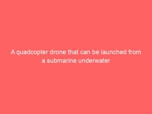 A quadcopter drone that can be launched from a submarine underwater