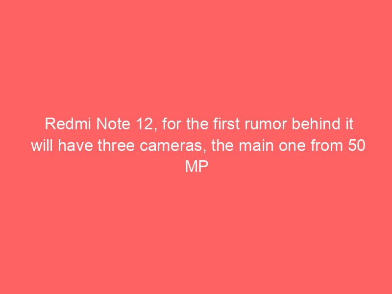 Redmi Note 12, for the first rumor behind it will have three cameras, the main one from 50 MP