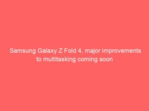 Samsung Galaxy Z Fold 4, major improvements to multitasking coming soon